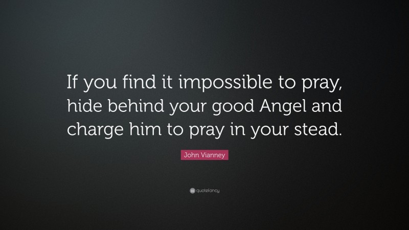 John Vianney Quote: “If you find it impossible to pray, hide behind your good Angel and charge him to pray in your stead.”
