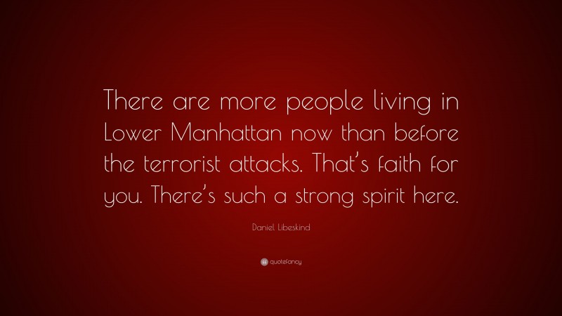 Daniel Libeskind Quote: “There are more people living in Lower Manhattan now than before the terrorist attacks. That’s faith for you. There’s such a strong spirit here.”
