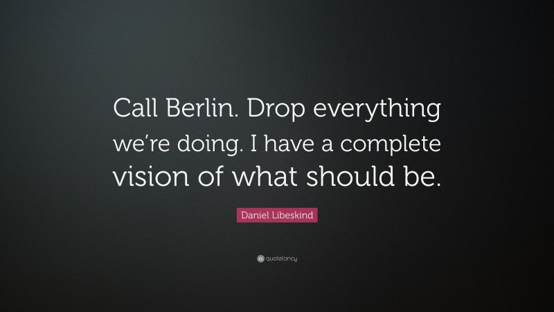 Daniel Libeskind Quote: “Call Berlin. Drop everything we’re doing. I have a complete vision of what should be.”