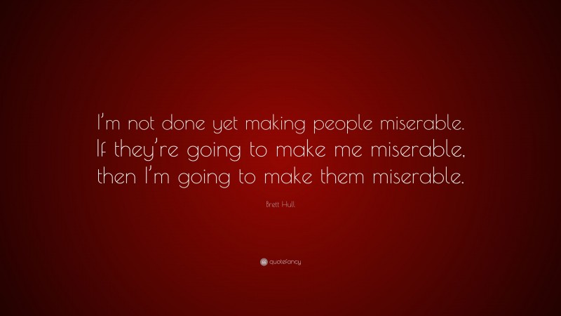 Brett Hull Quote: “I’m not done yet making people miserable. If they’re going to make me miserable, then I’m going to make them miserable.”
