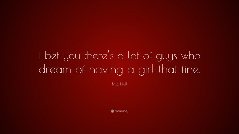 Brett Hull Quote: “I bet you there’s a lot of guys who dream of having a girl that fine.”