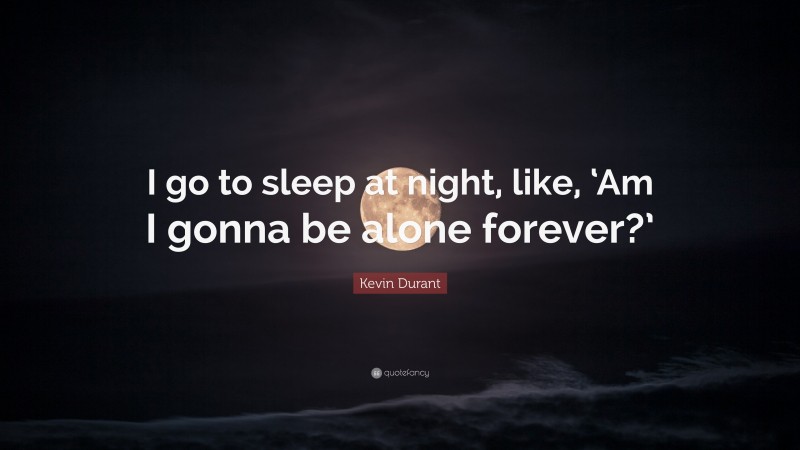 Kevin Durant Quote: “I go to sleep at night, like, ‘Am I gonna be alone forever?’”