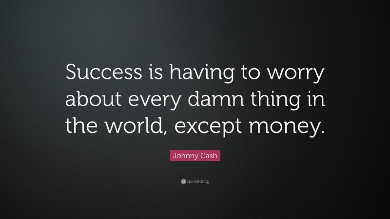 Johnny Cash Quote: “Success is having to worry about every damn thing in the world, except money.”