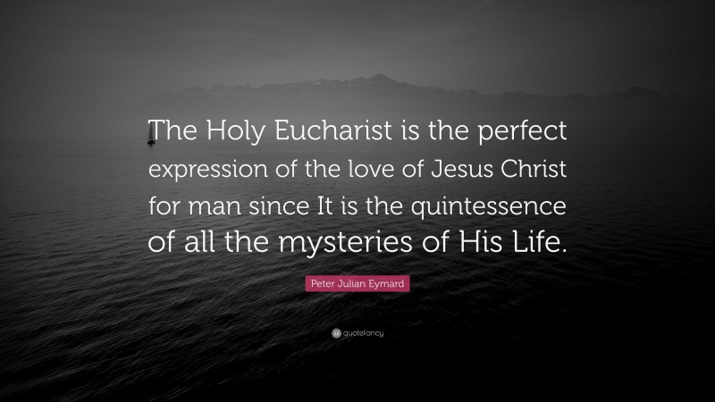 Peter Julian Eymard Quote: “The Holy Eucharist is the perfect expression of the love of Jesus Christ for man since It is the quintessence of all the mysteries of His Life.”