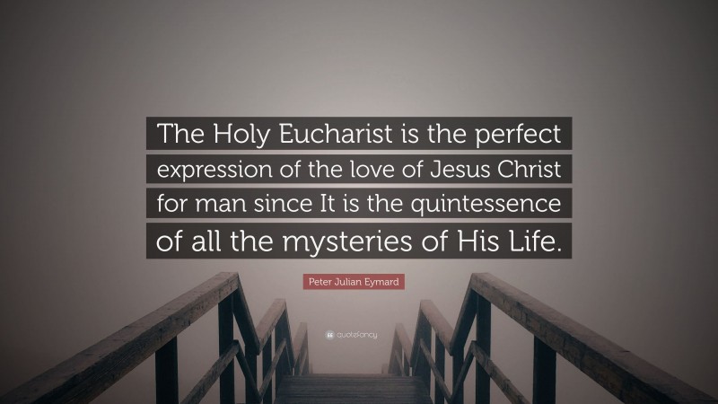 Peter Julian Eymard Quote: “The Holy Eucharist is the perfect expression of the love of Jesus Christ for man since It is the quintessence of all the mysteries of His Life.”