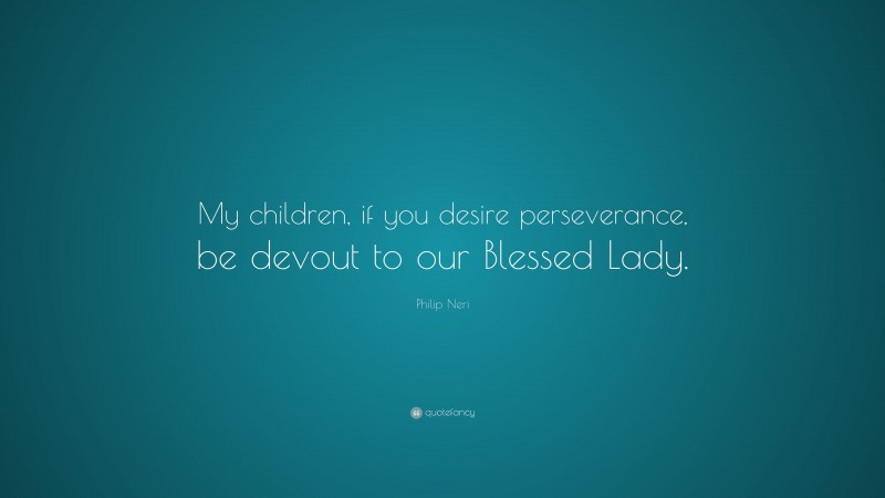 Philip Neri Quote: “My children, if you desire perseverance, be devout to our Blessed Lady.”