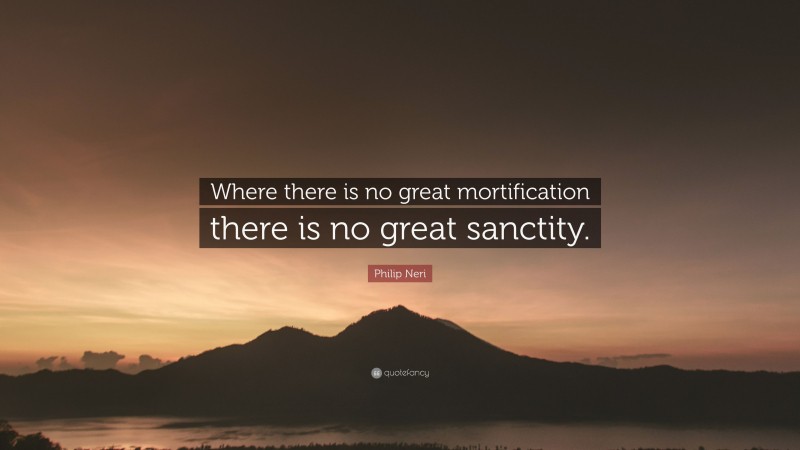Philip Neri Quote: “Where there is no great mortification there is no great sanctity.”