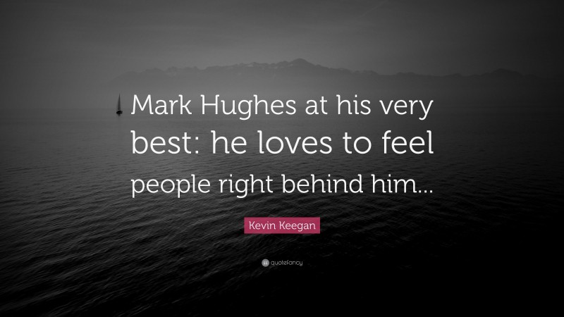 Kevin Keegan Quote: “Mark Hughes at his very best: he loves to feel people right behind him...”