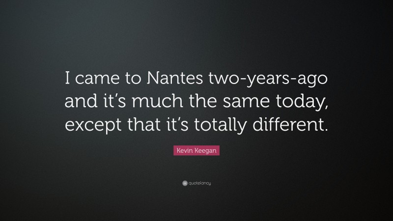 Kevin Keegan Quote: “I came to Nantes two-years-ago and it’s much the same today, except that it’s totally different.”