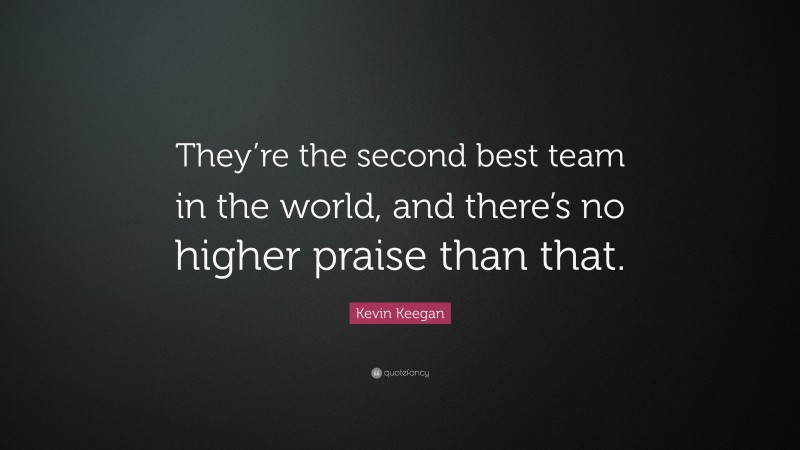 Kevin Keegan Quote: “They’re the second best team in the world, and there’s no higher praise than that.”