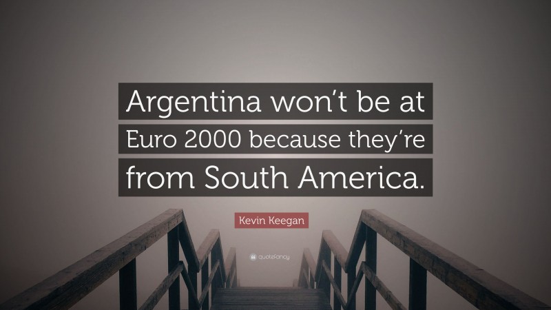 Kevin Keegan Quote: “Argentina won’t be at Euro 2000 because they’re from South America.”