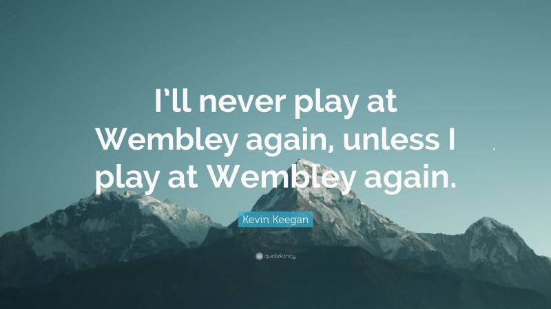 Kevin Keegan Quote: “I’ll never play at Wembley again, unless I play at Wembley again.”