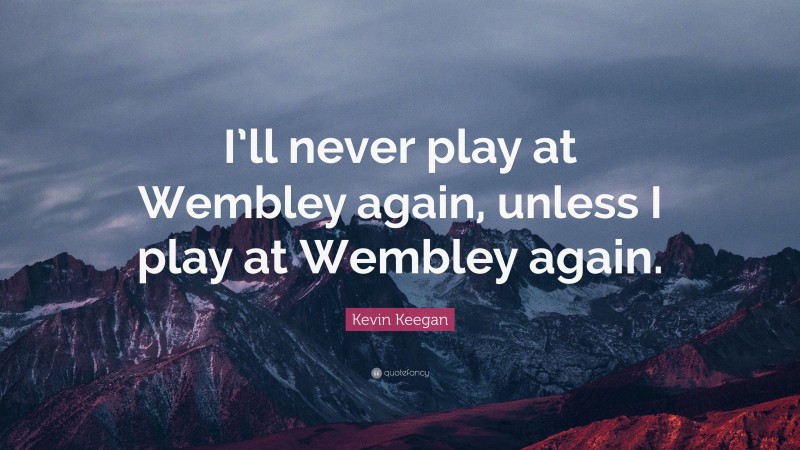 Kevin Keegan Quote: “I’ll never play at Wembley again, unless I play at Wembley again.”