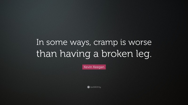 Kevin Keegan Quote: “In some ways, cramp is worse than having a broken leg.”