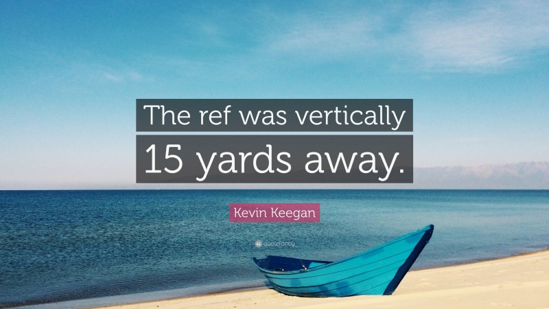 Kevin Keegan Quote: “The ref was vertically 15 yards away.”
