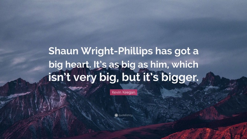 Kevin Keegan Quote: “Shaun Wright-Phillips has got a big heart. It’s as big as him, which isn’t very big, but it’s bigger.”