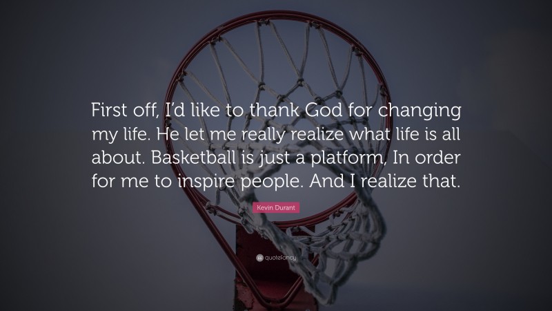 Kevin Durant Quote: “First off, I’d like to thank God for changing my life. He let me really realize what life is all about. Basketball is just a platform, In order for me to inspire people. And I realize that.”