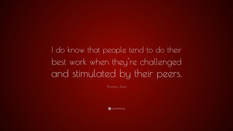 Thomas Jane Quote: “I do know that people tend to do their best work when they’re challenged and stimulated by their peers.”