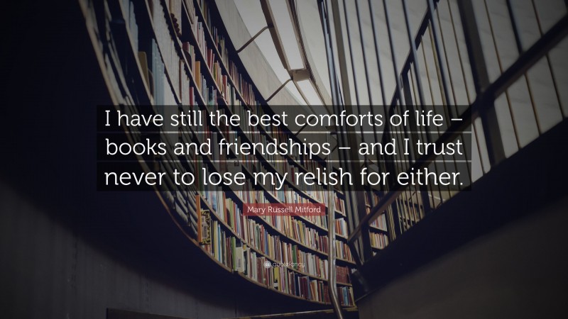 Mary Russell Mitford Quote: “I have still the best comforts of life – books and friendships – and I trust never to lose my relish for either.”
