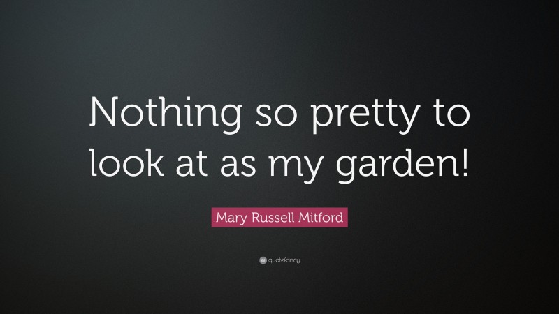 Mary Russell Mitford Quote: “Nothing so pretty to look at as my garden!”