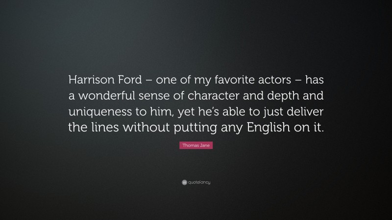 Thomas Jane Quote: “Harrison Ford – one of my favorite actors – has a wonderful sense of character and depth and uniqueness to him, yet he’s able to just deliver the lines without putting any English on it.”