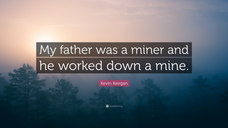 Kevin Keegan Quote: “My father was a miner and he worked down a mine.”