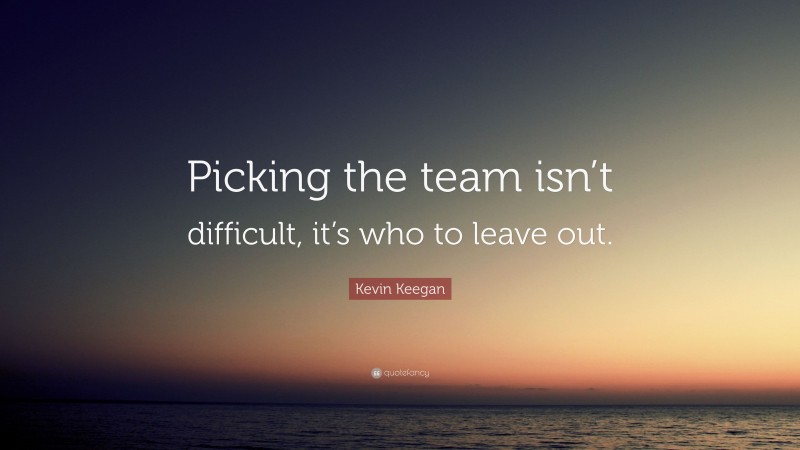 Kevin Keegan Quote: “Picking the team isn’t difficult, it’s who to leave out.”