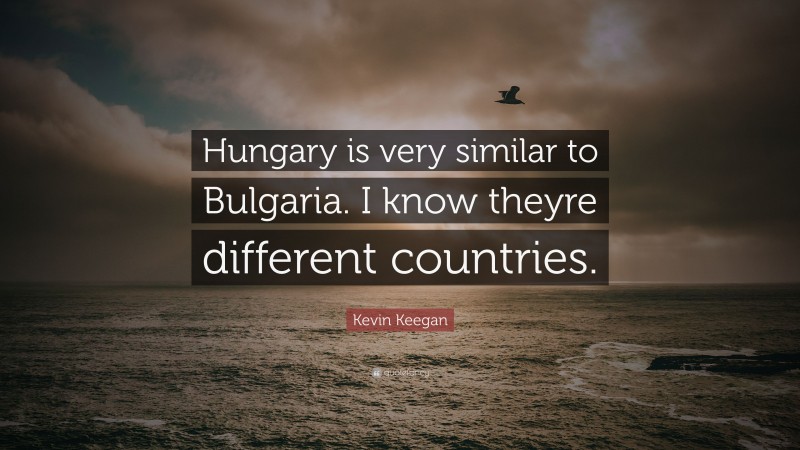 Kevin Keegan Quote: “Hungary is very similar to Bulgaria. I know theyre different countries.”