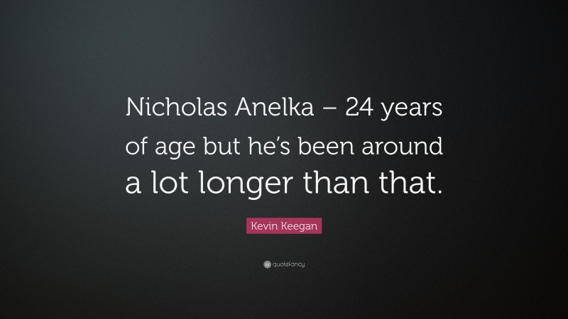 Kevin Keegan Quote: “Nicholas Anelka – 24 years of age but he’s been around a lot longer than that.”