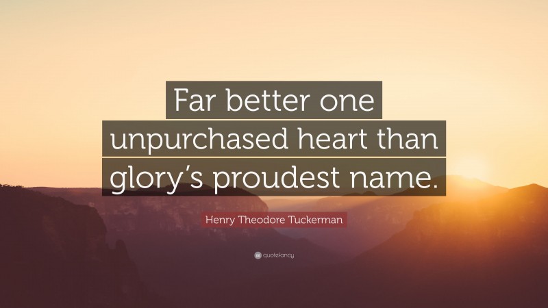 Henry Theodore Tuckerman Quote: “Far better one unpurchased heart than glory’s proudest name.”