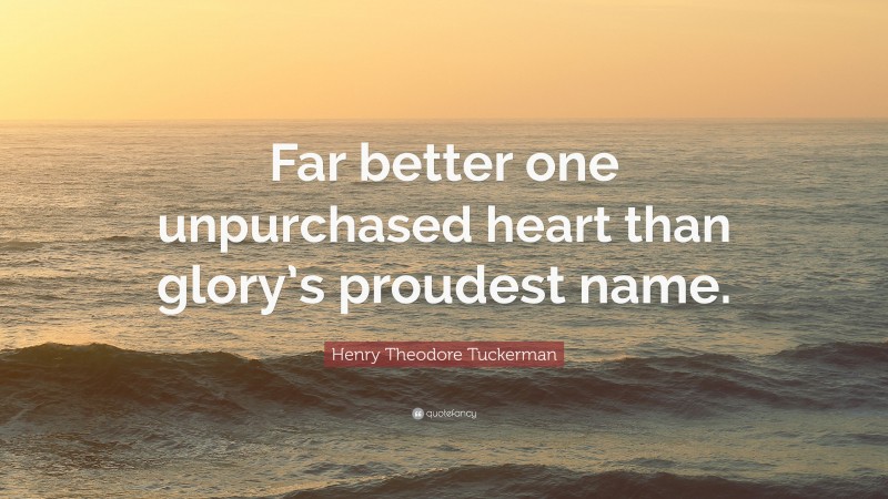 Henry Theodore Tuckerman Quote: “Far better one unpurchased heart than glory’s proudest name.”