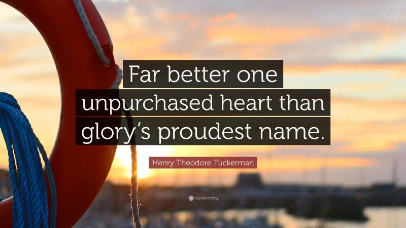 Henry Theodore Tuckerman Quote: “Far better one unpurchased heart than glory’s proudest name.”