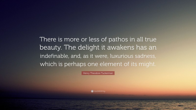 Henry Theodore Tuckerman Quote: “There is more or less of pathos in all true beauty. The delight it awakens has an indefinable, and, as it were, luxurious sadness, which is perhaps one element of its might.”
