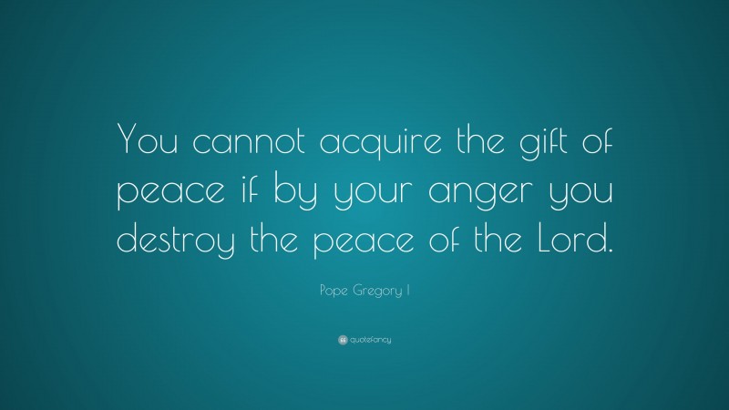 Pope Gregory I Quote: “You cannot acquire the gift of peace if by your anger you destroy the peace of the Lord.”