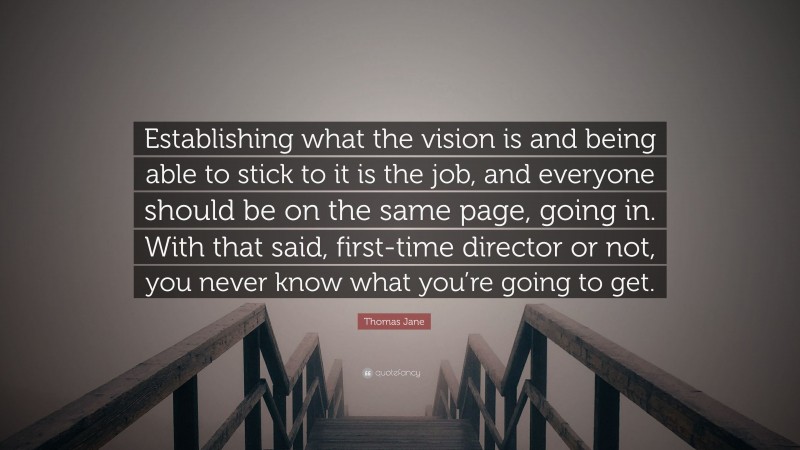Thomas Jane Quote: “Establishing what the vision is and being able to stick to it is the job, and everyone should be on the same page, going in. With that said, first-time director or not, you never know what you’re going to get.”