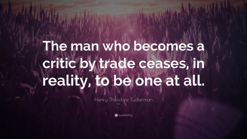 Henry Theodore Tuckerman Quote: “The man who becomes a critic by trade ceases, in reality, to be one at all.”