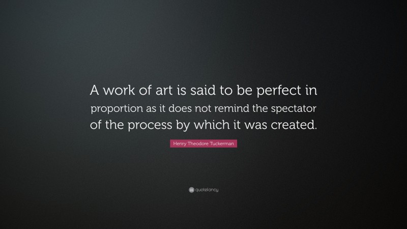 Henry Theodore Tuckerman Quote: “A work of art is said to be perfect in proportion as it does not remind the spectator of the process by which it was created.”