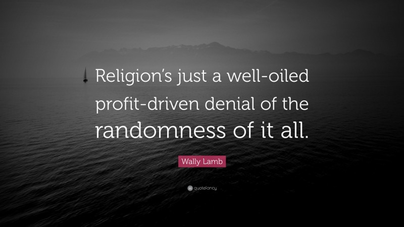 Wally Lamb Quote: “Religion’s just a well-oiled profit-driven denial of the randomness of it all.”