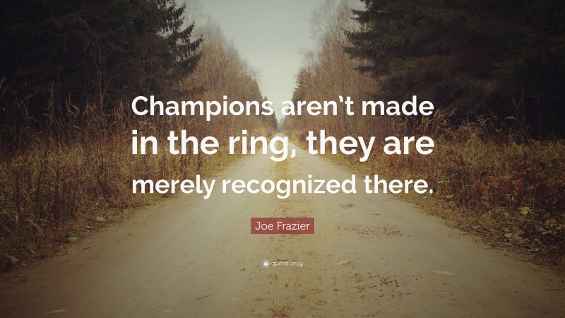 Joe Frazier Quote: “Champions aren’t made in the ring, they are merely recognized there.”