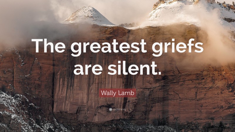 Wally Lamb Quote: “The greatest griefs are silent.”