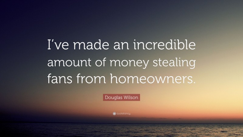 Douglas Wilson Quote: “I’ve made an incredible amount of money stealing fans from homeowners.”