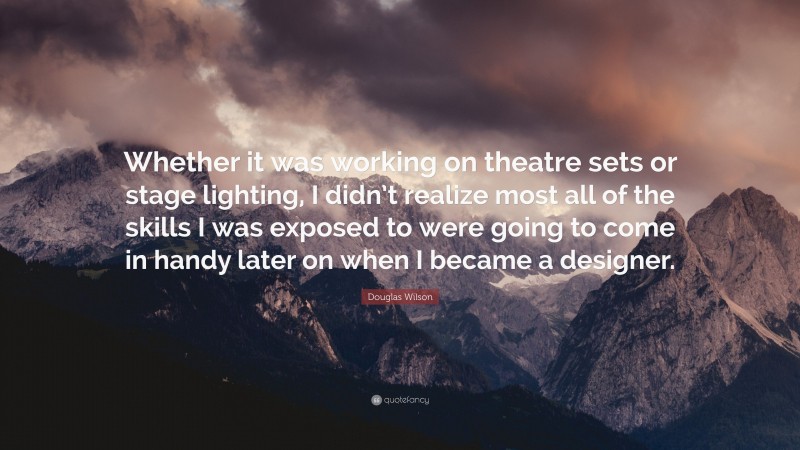 Douglas Wilson Quote: “Whether it was working on theatre sets or stage lighting, I didn’t realize most all of the skills I was exposed to were going to come in handy later on when I became a designer.”