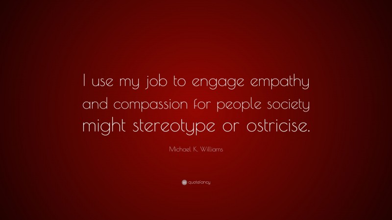 Michael K. Williams Quote: “I use my job to engage empathy and compassion for people society might stereotype or ostricise.”