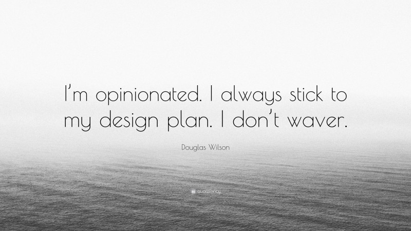 Douglas Wilson Quote: “I’m opinionated. I always stick to my design plan. I don’t waver.”