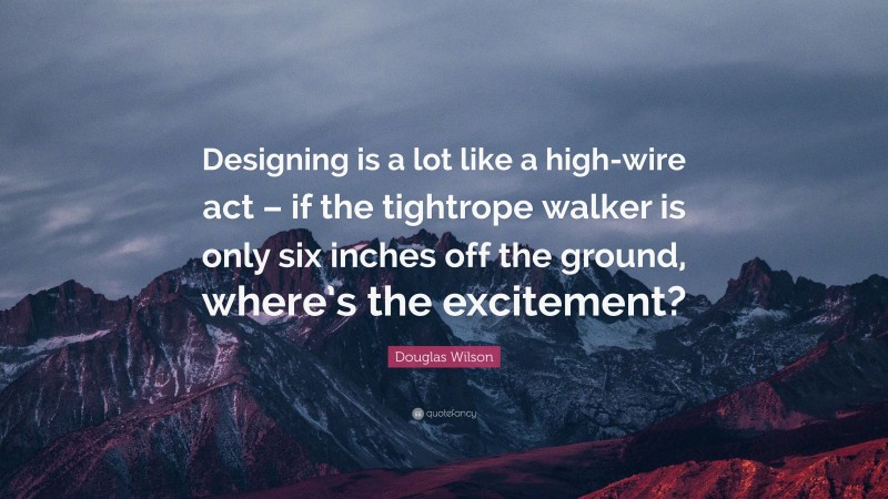 Douglas Wilson Quote: “Designing is a lot like a high-wire act – if the tightrope walker is only six inches off the ground, where’s the excitement?”