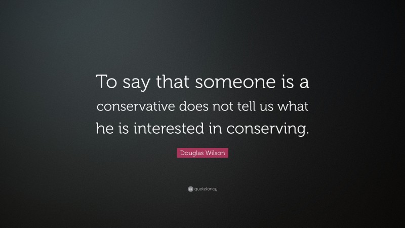 Douglas Wilson Quote: “To say that someone is a conservative does not tell us what he is interested in conserving.”