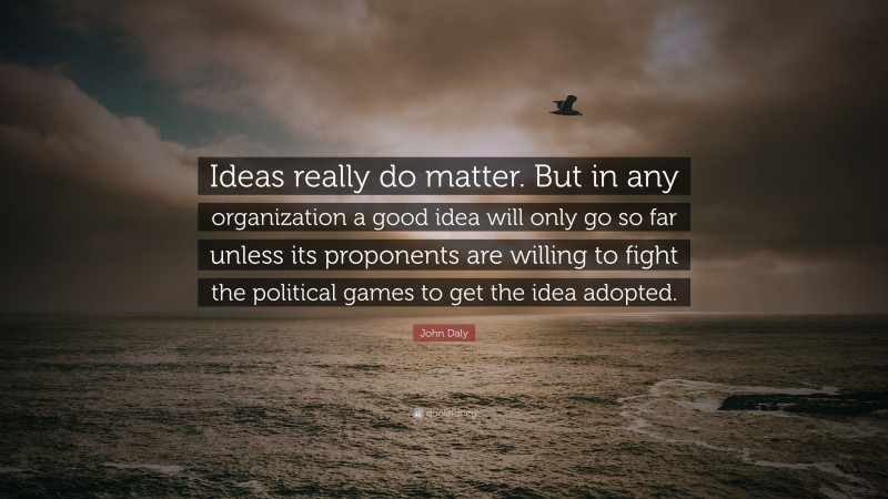 John Daly Quote: “Ideas really do matter. But in any organization a good idea will only go so far unless its proponents are willing to fight the political games to get the idea adopted.”