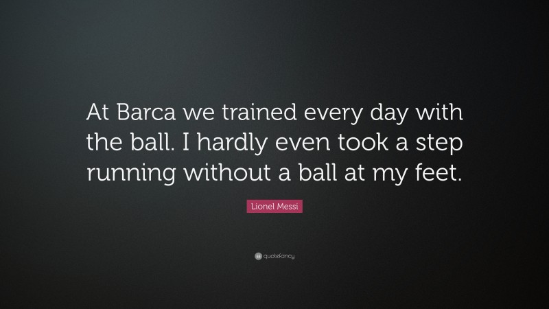 Lionel Messi Quote: “At Barca we trained every day with the ball. I hardly even took a step running without a ball at my feet.”