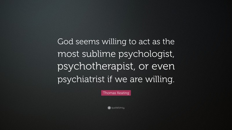 Thomas Keating Quote: “God seems willing to act as the most sublime psychologist, psychotherapist, or even psychiatrist if we are willing.”