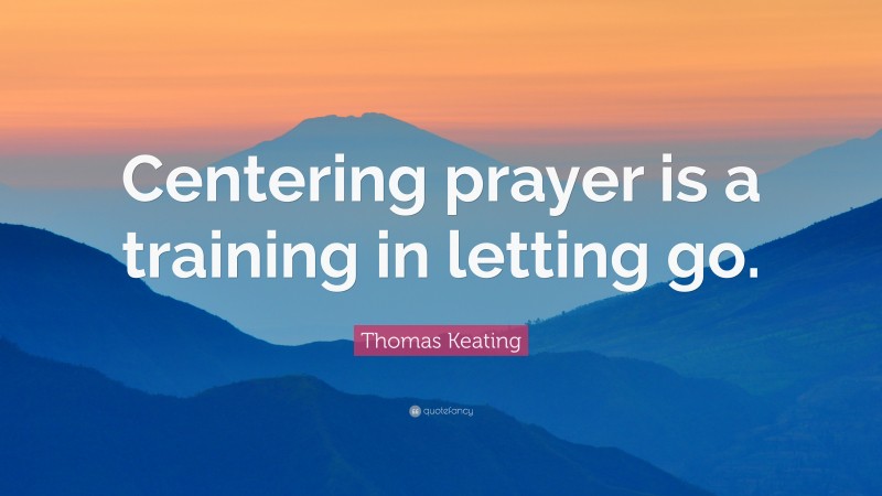 Thomas Keating Quote: “Centering prayer is a training in letting go.”